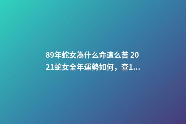 89年蛇女為什么命這么苦 2021蛇女全年運勢如何，查1989年陽歷10.21日下午一點出生的蛇-第1張-觀點-玄機派